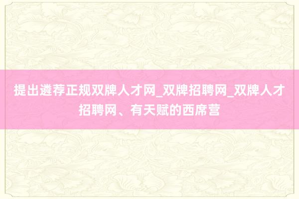 提出遴荐正规双牌人才网_双牌招聘网_双牌人才招聘网、有天赋的西席营