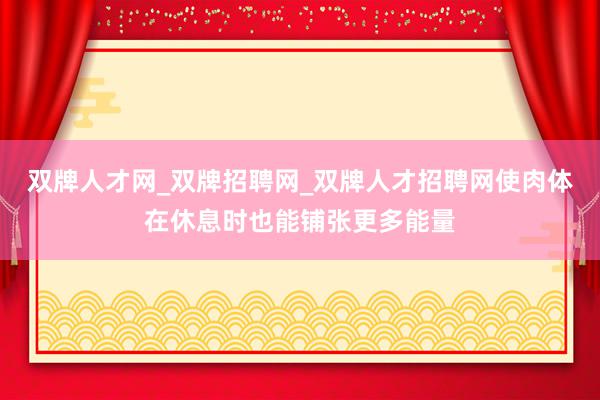 双牌人才网_双牌招聘网_双牌人才招聘网使肉体在休息时也能铺张更多能量